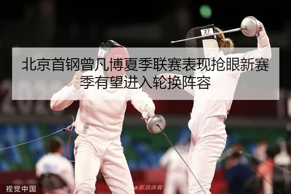 北京首钢曾凡博夏季联赛表现抢眼新赛季有望进入轮换阵容